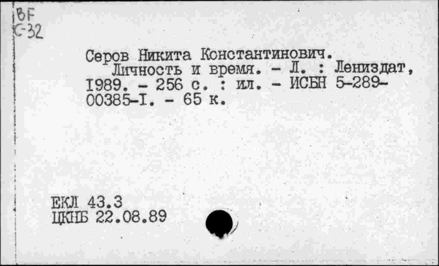 ﻿Серов Никита Константинович.
Личность и время. - Л. : Лениздат 1989. - 256 с. : ил. - ИСБН 5-289-00385-1. - 65 к.
ЕЮ! 43.3
ЦКНБ 22.08.89